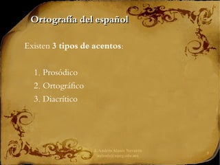 J. Andrés Alanís Navarro
aalanis@upeg.edu.mx
9
Ortografía del español
Ortografía del español
Existen 3 tipos de acentos:
1. Prosódico
2. Ortográfico
3. Diacrítico
 