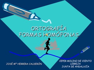 ORTOGRAFÍA
        FORMAS HOMÓFONAS



                           CEPER MOLINO DE VIENTO
JOSÉ Mª HERRERA CALDERÓN           LEBRIJA
                             JUNTA DE ANDALUCÍA
 