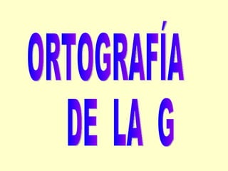 ORTOGRAFÍA DE  LA  G 