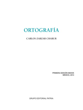 GRUPO EDITORIAL PATRIA
ORTOGRAFÍA
CARLOS ZARZAR CHARUR
PRIMERA EDICIÓN EBOOK
MÉXICO, 2014
 