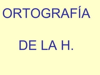 ORTOGRAFÍA  DE LA H. 