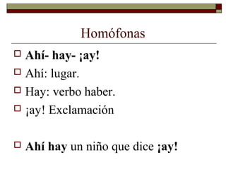 Homófonas
Ahí- hay- ¡ay!
 Ahí: lugar.
 Hay: verbo haber.
 ¡ay! Exclamación




Ahí hay un niño que dice ¡ay!

 