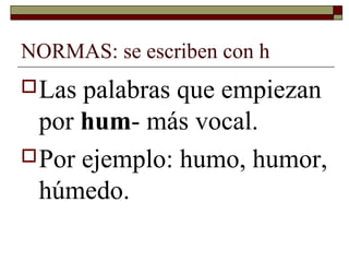 NORMAS: se escriben con h
 Las

palabras que empiezan
por hum- más vocal.
 Por ejemplo: humo, humor,
húmedo.

 