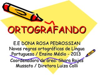 ORTOGRAFANDO
E.E DONA ROSA PEDROSSIAN
Novas regras ortográficas de Língua
Portuguesa / Ensino Médio - 2013
Coordenadora de área: Shara Rojes
Mussato / Diretora Luiza Colli

 