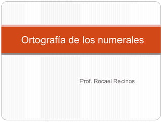 Prof. Rocael Recinos
Ortografía de los numerales
 