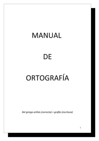 MANUAL

                    DE

   ORTOGRAFÍA



Del griego orthós (correcta) + grafōs (escritura)




                                                    1
 