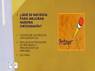 • ¿QUÉ SE NECESITA
  PARA MEJORAR
  NUESTRA
  ORTOGRAFÍA?

• CONOCER LAS REGLAS
  ORTOGRÁFICAS
• REALIZAR ACTIVIDADES
  DE REFUERZO Y
  PREVENCIÓN DE
  ERRORES.
• LECTURA
 