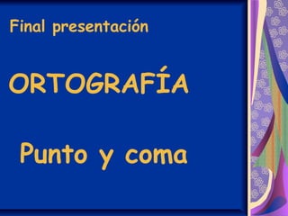 Final presentación
ORTOGRAFÍA
Punto y coma