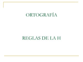 ORTOGRAFÍA

REGLAS DE LA H

 