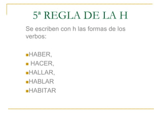 5ª REGLA DE LA H
Se escriben con h las formas de los
verbos:
HABER,

HACER,
HALLAR,
HABLAR
HABITAR


 