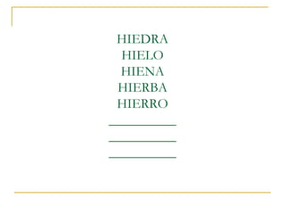 HIEDRA
HIELO
HIENA
HIERBA
HIERRO
__________
__________
__________

 