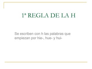 1ª REGLA DE LA H
Se escriben con h las palabras que
empiezan por hie-, hue- y hui-

 