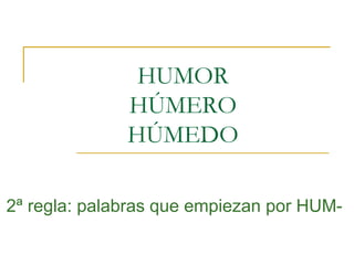 HUMOR
HÚMERO
HÚMEDO
2ª regla: palabras que empiezan por HUM-

 