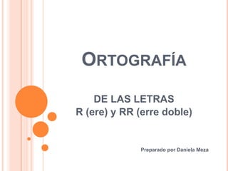 ORTOGRAFÍA
DE LAS LETRAS
R (ere) y RR (erre doble)

Preparado por Daniela Meza

 