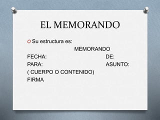 EL MEMORANDO
O Su estructura es:
MEMORANDO
FECHA: DE:
PARA: ASUNTO:
( CUERPO O CONTENIDO)
FIRMA
 