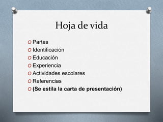 Hoja de vida
O Partes
O Identificación
O Educación
O Experiencia
O Actividades escolares
O Referencias
O (Se estila la carta de presentación)
 