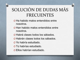 SOLUCIÓN DE DUDAS MÁS
FRECUENTES
O Ha habido malos entendidos entre
nosotros.
O Han habido malos entendidos entre
nosotros.
O Habrá clases todos los sábados.
O Habrán clases todos los sábados.
O Yo habría estudiado.
O Tú habrías estudiado.
O Ellos habrían estudiado.
 