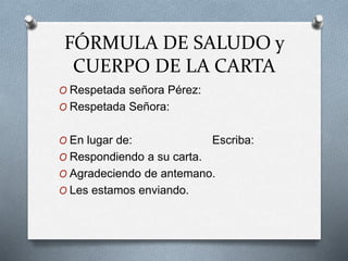 FÓRMULA DE SALUDO y
CUERPO DE LA CARTA
O Respetada señora Pérez:
O Respetada Señora:
O En lugar de: Escriba:
O Respondiendo a su carta.
O Agradeciendo de antemano.
O Les estamos enviando.
 