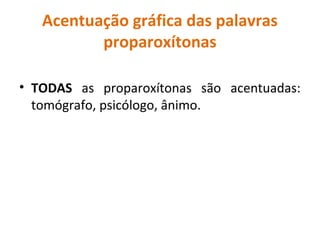 Acentuação gráfica das palavras
proparoxítonas
• TODAS as proparoxítonas são acentuadas:
tomógrafo, psicólogo, ânimo.
 