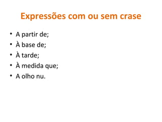 Expressões com ou sem crase
• A partir de;
• À base de;
• À tarde;
• À medida que;
• A olho nu.
 