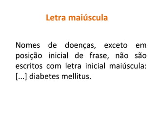 Letra maiúscula
Nomes de doenças, exceto em
posição inicial de frase, não são
escritos com letra inicial maiúscula:
[...] diabetes mellitus.
 