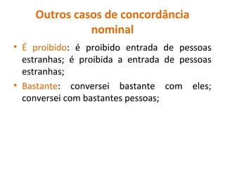 Outros casos de concordância
nominal
• É proibido: é proibido entrada de pessoas
estranhas; é proibida a entrada de pessoas
estranhas;
• Bastante: conversei bastante com eles;
conversei com bastantes pessoas;
 