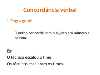 Concordância verbal
•
Regra geral:
O verbo concorda com o sujeito em número e
pessoa.
Ex:
O técnico escalou o time.
Os técnicos escalaram os times.
 