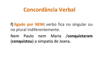 Concordância Verbal
f) ligado por NEM: verbo fica no singular ou
no plural indiferentemente.
Nem Paulo nem Maria /conquistaram
(conquistou) a simpatia de Joana.
 