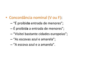• Concordância nominal (V ou F):
– “É proibido entrada de menores”;
– É proibida a entrada de menores”;
– “Visitei bastante cidades europeias”;
– “As escovas azul e amarela”;
– “A escova azul e a amarela”.
 