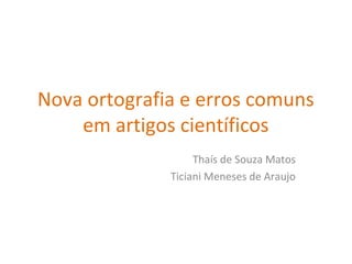 Nova ortografia e erros comuns
em artigos científicos
Thaís de Souza Matos
Ticiani Meneses de Araujo
 