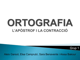 ORTOGRAFIAL’APÒSTROF I LA CONTRACCIÓ Grup 1 Aleix Garsot, Elsa Camprubí, Sara Benavente i AissaBakour 