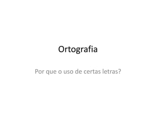 Ortografia Por que o uso de certas letras? 