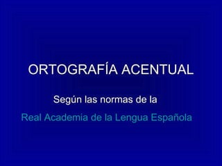 ORTOGRAFÍA ACENTUAL Según las normas de la  Real Academia de la Lengua Española 