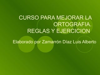 CURSO PARA MEJORAR LA ORTOGRAFIA. REGLAS Y EJERCICION  Elaborado por Zamarrón Díaz Luis Alberto 