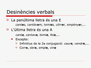Desinències verbals La penúltima lletra és una E cant e s, cantàv e m, temi e s, córr e r, empèny e r,... L’última lletra és una A   cant a , cantav a , temi a , fei a ,... Excepte: Infinitius de la 2a conjugació:  caur e , vendr e ,... Corr e , obr e , ompl e , vin e 