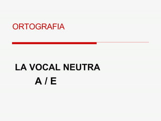 ORTOGRAFIA LA VOCAL NEUTRA A / E 