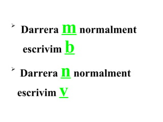 
    Darrera  m normalment
     escrivim b

     Darrera n normalment




    escrivim v
 