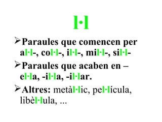 l·l
Paraules que comencen per
 al·l-, col·l-, il·l-, mil·l-, sil·l-
Paraules que acaben en –
 el·la, -il·la, -il·lar.
Altres: metàl·lic, pel·lícula,
 libèl·lula, ...
 