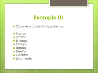 Exemplo 01
 Observe o conjunto de palavras:
 Manga
 Bomba
 Entrega
 Campo
 Tempo
 Dentro
 Coentro
 Livramento
 