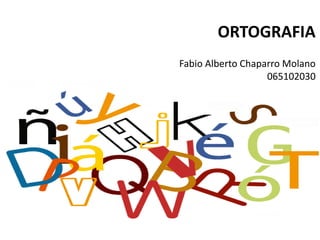 ORTOGRAFIA
Fabio Alberto Chaparro Molano
065102030
 