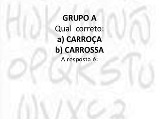 GRUPO A
Qual correto:
a) CARROÇA
b) CARROSSA
A resposta é:
