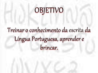 Treinar o conhecimento da escrita da
Língua Portuguesa, aprender e
brincar.