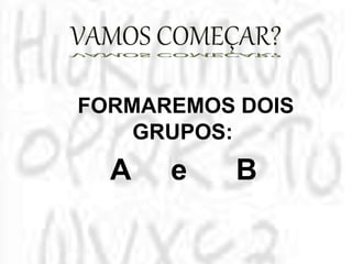 FORMAREMOS DOIS
GRUPOS:
A e B