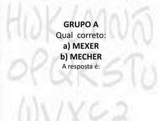 GRUPO A
Qual correto:
a) MEXER
b) MECHER
A resposta é: