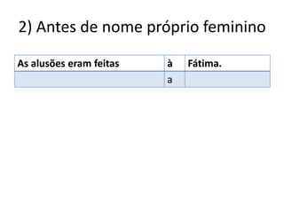 2) Antes de nome próprio feminino
As alusões eram feitas à Fátima.
a
 
