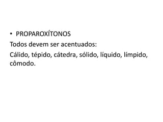 • PROPAROXÍTONOS
Todos devem ser acentuados:
Cálido, tépido, cátedra, sólido, líquido, límpido,
cômodo.
 
