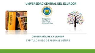 ORTOGRAFÍA DE LA LENGUA
CAPITULO II USO DE ALGUNAS LETRAS
UNIVERSIDAD CENTRAL DEL ECUADOR
Integrantes:
Albán María
Andrade Andrea
 