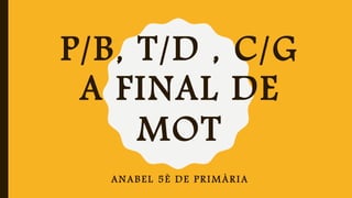 P/B, T/D , C/G
A FINAL DE
MOT
ANABEL 5È DE PRIMÀRIA
 