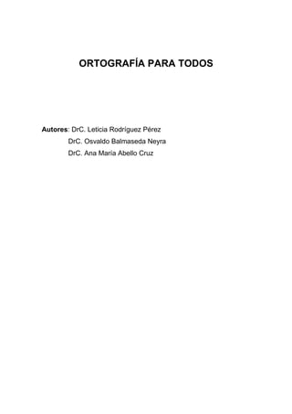 ORTOGRAFÍA PARA TODOS

Autores: DrC. Leticia Rodríguez Pérez
DrC. Osvaldo Balmaseda Neyra
DrC. Ana María Abello Cruz

 