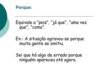Porque:
Equivale a “pois”, “já que”, “uma vez
que”, “como”.
Ex.: A situação agravou-se porque
muita gente se omitiu.
Sei que há algo de errado porque
ninguém apareceu até agora.
 